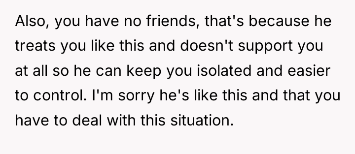 Also, you have no friends, that's because he treats you...