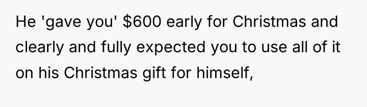 He 'gave you' $600 early for Christmas and clearly and...