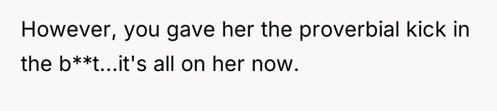 However, you gave her the proverbial kick in the b**t...it's...