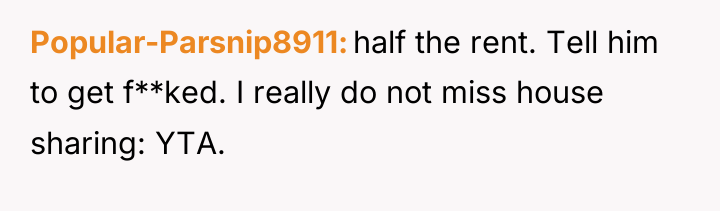 Popular-Parsnip8911 half the rent. Tell him to get f**ked. I...