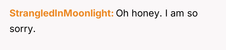 StrangledInMoonlight Oh honey. I am so sorry.