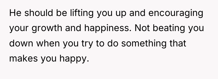 He should be lifting you up and encouraging your growth...