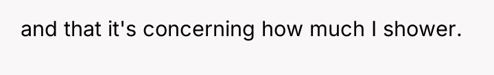 and that it's concerning how much I shower.