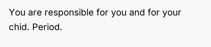 You are responsible for you and for your chid. Period.