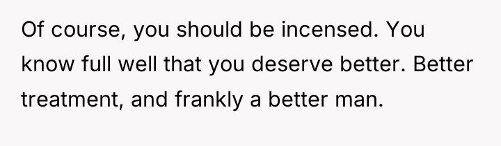 Of course, you should be incensed. You know full well...