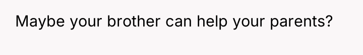 Maybe your brother can help your parents?