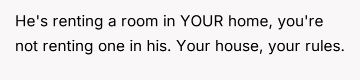 He's renting a room in YOUR home, you're not renting...