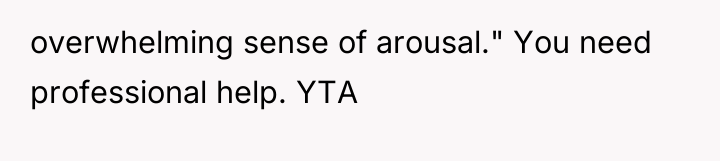 overwhelming sense of arousal." You need professional help. YTA