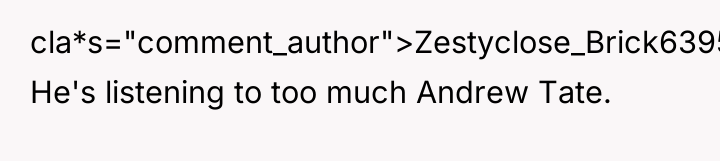 cla*s="comment_author">Zestyclose_Brick6395: He's listening to too much Andrew Tate.