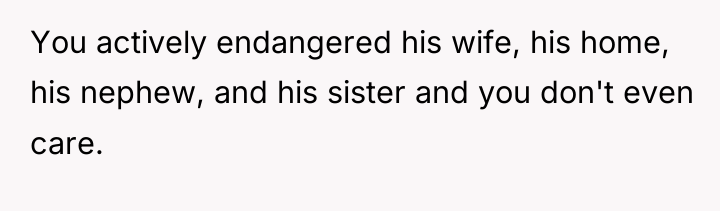 You actively endangered his wife, his home, his nephew, and...