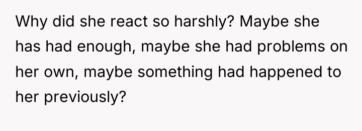 Why did she react so harshly? Maybe she has had...