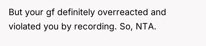 But your gf definitely overreacted and violated you by recording....