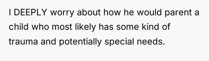 I DEEPLY worry about how he would parent a child...