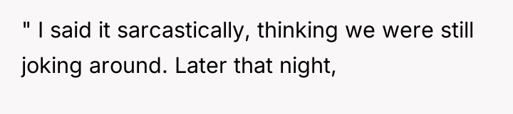 " I said it sarcastically, thinking we were still joking...