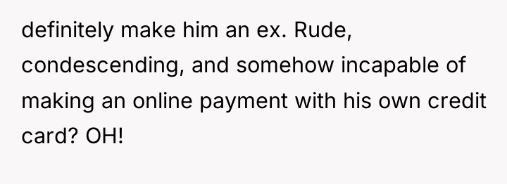 definitely make him an ex. Rude, condescending, and somehow incapable...