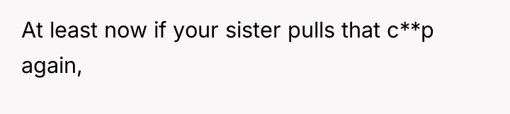 At least now if your sister pulls that c**p again,