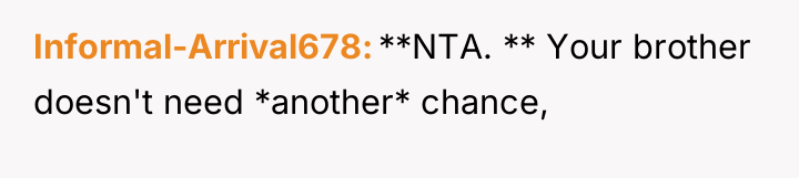 Informal-Arrival678 **NTA. ** Your brother doesn't need *another* chance,