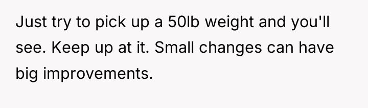 Just try to pick up a 50lb weight and you'll...