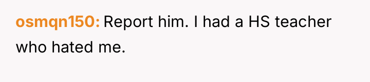 osmqn150 Report him. I had a HS teacher who hated...