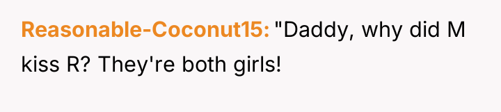 Reasonable-Coconut15 "Daddy, why did M kiss R? They're both girls!