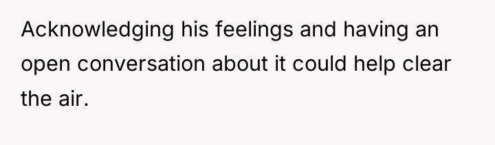 Acknowledging his feelings and having an open conversation about it...