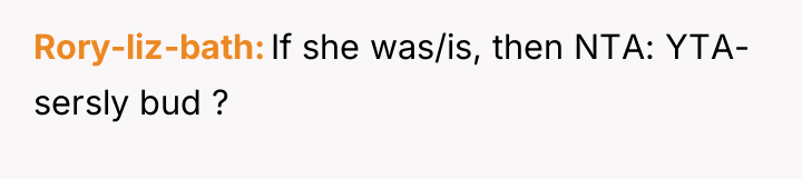 Rory-liz-bath If she was/is, then NTA: YTA- sersly bud ?