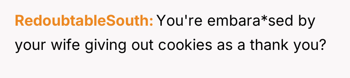 RedoubtableSouth You're embara*sed by your wife giving out cookies as...