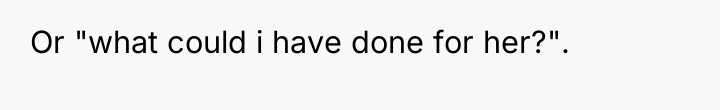 Or "what could i have done for her?".