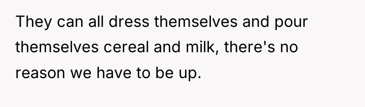 They can all dress themselves and pour themselves cereal and...