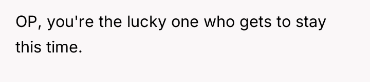 OP, you're the lucky one who gets to stay this...
