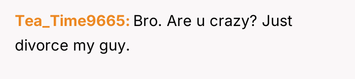 Tea_Time9665 Bro. Are u crazy? Just divorce my guy.