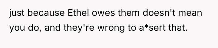 just because Ethel owes them doesn't mean you do, and...