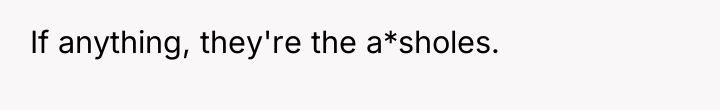 If anything, they're the a*sholes.