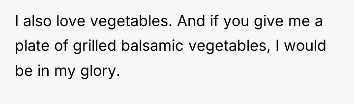 I also love vegetables. And if you give me a...