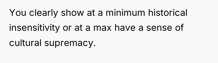 You clearly show at a minimum historical insensitivity or at...