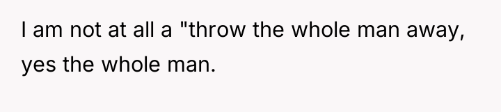 I am not at all a "throw the whole man...