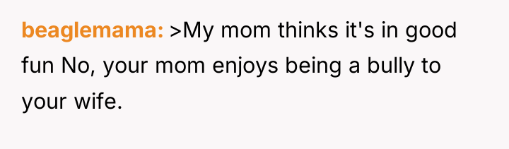 beaglemama >My mom thinks it's in good fun No, your...