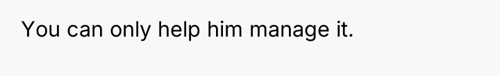 You can only help him manage it.