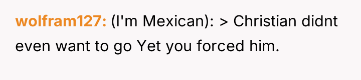 wolfram127 (I'm Mexican): > Christian didnt even want to go...