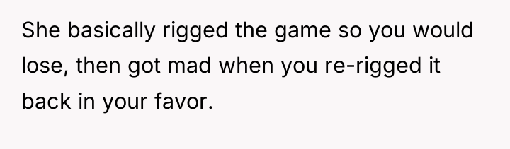 She basically rigged the game so you would lose, then...