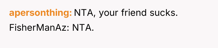 apersonthing NTA, your friend sucks. FisherManAz: NTA.