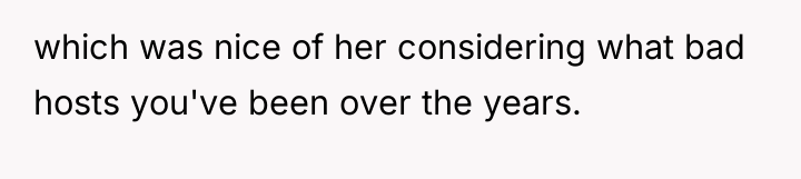which was nice of her considering what bad hosts you've...