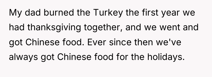 My dad burned the Turkey the first year we had...