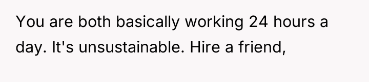 You are both basically working 24 hours a day. It's...