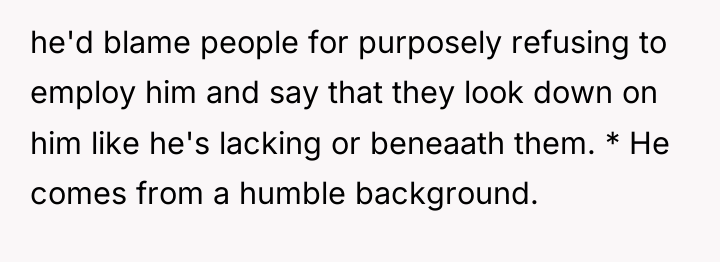 he'd blame people for purposely refusing to employ him and...