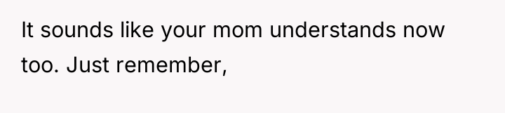 It sounds like your mom understands now too. Just remember,