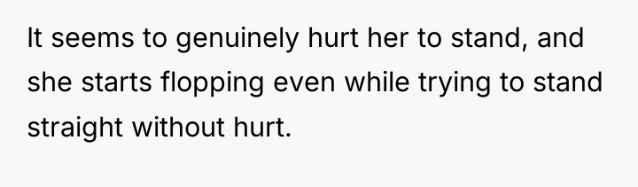 It seems to genuinely hurt her to stand, and she...