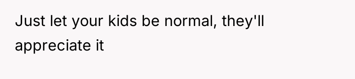 Just let your kids be normal, they'll appreciate it
