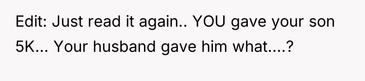 Edit: Just read it again.. YOU gave your son 5K......
