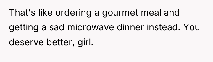 That's like ordering a gourmet meal and getting a sad...